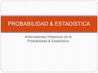 Antecedentes Históricos de la
Probabilidad & Estadística
PROBABILIDAD & ESTADISTICA
 
