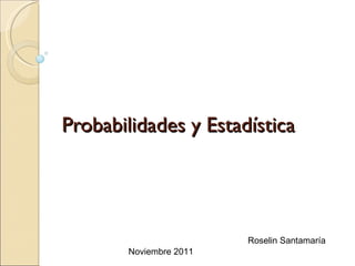 Probabilidades y Estadística




                        Roselin Santamaría
       Noviembre 2011
 