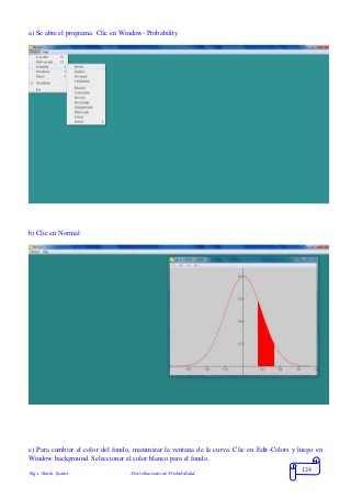 Mgs. Mario Suárez Distribuciones de Probabilidad
124
a) Se abre el programa. Clic en Window- Probability
b) Clic en Normal
c) Para cambiar el color del fondo, maximizar la ventana de la curva. Clic en Edit-Colors y luego en
Window background. Seleccionar el color blanco para el fondo.
 