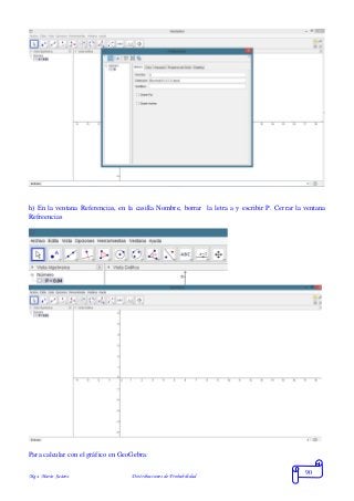 Mgs. Mario Suárez Distribuciones de Probabilidad
90
h) En la ventana Referencias, en la casilla Nombre, borrar la letra a y escribir P. Cerrar la ventana
Refreencias
Para calcular con el gráfico en GeoGebra:
 
