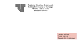 Daniela Herrera
C.I 27.188.458
Escuela 84 – Publicidad
República Bolivariana de Venezuela
Instituto Universitario de Tecnología
“Antonio José de Sucre”
Extensión Valencia
 