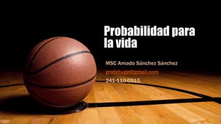 Probabilidad para
la vida
MSC Amado Sánchez Sánchez
profehuge@gmail.com
241-110-0515
 