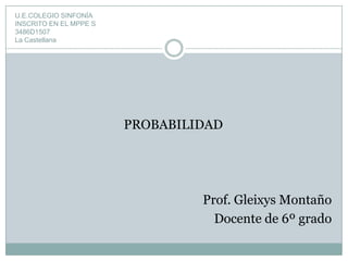 PROBABILIDAD
Prof. Gleixys Montaño
Docente de 6º grado
U.E.COLEGIO SINFONÍA
INSCRITO EN EL MPPE S
3486D1507
La Castellana
 