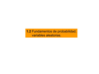 1.2  Fundamentos de probabilidad; variables aleatorias. 