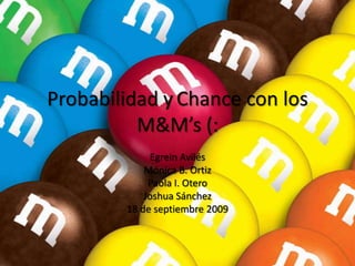 Probabilidad y Chance con los M&M’s (: EgreinAvilés Mónica B. Ortiz Paola I. Otero Joshua Sánchez 18 de septiembre 2009 