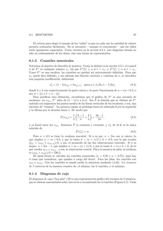 ´
8.1. RESUMENES

97

El criterio para elegir el tama˜o de los “tallos” es que en cada uno la cantidad de valores
n
permita ordenarlos f´cilmente. No es necesario –aunque es conveniente– que los tallos
a
est´n igualmente espaciados. Como veremos en la secci´n 8.2.1, este diagrama brinda no
e
o
s´lo un ordenamiento de los datos, sino una forma de representarlos.
o

8.1.3

Cuantiles muestrales

Volvemos al objetivo de describir la muestra. Como se deﬁni´ en la secci´n 4.5.1, el cuantil
o
o
α de F ∗ es cualquier n´mero xα tal que F ∗ (t) ≤ α si t < xα , y F ∗ (t) ≥ α si t > xα .
u
Como F ∗ es una escalera, los cuantiles no quedan as´ un´
ı ıvocamente deﬁnidos. Para que
xα quede bien deﬁnido, y sea adem´s una funci´n creciente y continua de α, se introduce
a
o
una peque˜a modiﬁcaci´n, deﬁniendo
n
o
x∗ = (1 − h)x(k) + hx(k+1)
α

para α ∈ [1/2n, 1 − 1/2n],

(8.4)

donde k y h son respectivamente la parte entera y la parte fraccionaria de u = nα + 0.5; o
sea, k = [u] y h = u − [u].
Para justiﬁcar esta deﬁnici´n, recordemos que el gr´ﬁco de F ∗ es una sucesi´n de
o
a
o
˜
escalones: en x(k) , F ∗ salta de (k − 1)/n a k/n. Sea F la funci´n que se obtiene de F ∗
o
uniendo con segmentos los puntos medios de las l´
ıneas verticales de los escalones, o sea, una
sucesi´n de “rampas”. La primera rampa se prolonga hasta la ordenada 0 por la izquierda
o
y la ultima por la derecha hasta 1. De modo que
´
1
˜
F (x(k) ) =
2

k−1 k
+
n
n

=

2k − 1
,
2n

(8.5)

˜
y es lineal entre los x(k) . Entonces F es continua y creciente, y x∗ de (8.4) es la unica
´
α
soluci´n de
o
˜ α
F (x∗ ) = α.
(8.6)
Para α = 0.5 se tiene la mediana muestral. Si n es par, n = 2m con m entero, lo
que implica u = m + 0.5, y por lo tanto k = m = n/2 y h = 0.5, con lo que resulta
x∗ = (x(k) + x(k+1) )/2, o sea, el promedio de las dos observaciones centrales. Si n es
0.5
impar: n = 2m − 1, que implica u = m = (n + 1)/2, y por lo tanto k = m y h = 0, de lo
que resulta x0.5 = x(m) , o sea, la observaci´n central. Para la muestra de pilas, la mediana
o
es (x(9) + x(10) )/2 = 236.5.
De igual forma se calculan los cuartiles muestrales (α = 0.25 y α = 0.75); aqu´ hay
ı
4 casos que considerar, que quedan a cargo del lector. Para las pilas, los cuartiles son
x(5) y x(14) . Con los cuartiles se puede medir la asimetr´a mediante (4.42). Un resumen
ı
´
de 5 n´meros de la muestra consiste de: el minimo, los 3 cuartiles, y el m´ximo.
u
a

8.1.4

Diagrama de caja

El diagrama de caja (“box plot”) [9] es una representaci´n gr´ﬁca del resumen de 5 n´meros,
o
a
u
que se obtiene marc´ndolos sobre una recta y recuadrando los 3 cuartiles (Figura 8.1). Cada
a

 
