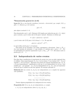 18

CAP´
ıTULO 2. PROBABILIDAD CONDICIONAL E INDEPENDENCIA

*Demostraci´n general de (2.10)
o
Lema 2.4 Sea g una funci´n mon´tona (creciente o decreciente) que cumple (2.9), y
o
o
g(0) = 1. Entonces g es de la forma
g(t) = bt ,

(2.12)

para alguna constante b > 0.
Para demostrarlo, sea b = g(1). Entonces (2.9) implica por inducci´n que g(n + 1) = bg(n)
o
para n natural, y por lo tanto vale (2.12) para t natural. Asimismo se obtiene que
b = g(1) = g(n(1/n)) = g(1/n)n ,
y por lo tanto vale (2.12) para t de la forma t = 1/n. De aqu´ sale
ı
g(m/n) = g(1/n)m = bm/n ,
lo cual veriﬁca (2.12) para t ≥ 0 racional.
Para pasar de los racionales a los reales, supongamos g decreciente. Sean t ∈ R+ y
{tn } una sucesi´n de racionales ≤ t que tienden a t; entonces g(t) ≤ g(tn ) = btn . Por
o
la continuidad de la funci´n exponencial es g(t) ≤ l´ n→∞ btn = bt . Del mismo modo se
o
ım
prueba g(t) ≥ bt .

2.3

Independencia de varios eventos

Para ﬁjar ideas, consideremos el experimento de arrojar tres veces un dado (agitando bien
el cubilete). Sean respectivamente A1 , A2 y A3 los eventos “5 en el primer tiro”, “3 en el
segundo” y “6 en el tercero”. Buscamos una manera de expresar formalmente que “A1 , A2
y A3 son independientes”, signiﬁcando no s´lo que A1 sea independiente de A2 (etc.) sino
o
tambi´n que –por ejemplo– A1 ∪ A3 sea independiente de A2 , etc., para as´ representar
e
ı
la idea de que el cubilete ha sido bien agitado. El concepto adecuado es:
Deﬁnici´n 2.5 Los eventos A1 , A2 , A3 son independientes si se cumplen las siguientes
o
ocho igualdades:
P(A1 ∩ A2 ∩ A3 ) = P(A1 )P(A2 )P(A3 ),
P(A1 ∩ A2 ∩ A3 ) = P(A1 )P(A2 )P(A3 ).
..............................
P(A1 ∩ A2 ∩ A3 ) = P(A1 )P(A2 )P(A3 ).
Veamos algunas propiedades de la indepencia de tres eventos.
Proposici´n 2.6 Si A1 , A2 , A3 son independientes, se cumple:
o
a. A1 , A2 son independientes (´
ıdem A1 , A3 y A2 , A3 ).

 