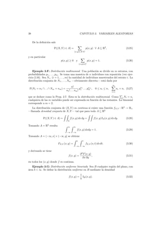 38

CAP´
ıTULO 3. VARIABLES ALEATORIAS
De la deﬁnici´n sale
o
P((X, Y ) ∈ A) =

(x,y)∈A∩C

p(x, y) ∀ A ⊆ R2 ,

(3.25)

y en particular
p(x, y) ≥ 0

y

p(x, y) = 1.

(3.26)

(x,y)∈C

Ejemplo 3.F: Distribuci´n multinomial Una poblaci´n se divide en m estratos, con
o
o
probabilidades p1 , . . . , pm . Se toma una muestra de n individuos con reposici´n (ver ejero
cicio 2.16). Sea Ni , (i = 1, . . . , m) la cantidad de individuos muestreados del estrato i. La
distribuci´n conjunta de N1 , . . . , Nm –obviamente discreta– est´ dada por
o
a
P(N1 = n1 ∩. . .∩ Nm = nm ) =

n!
pn1 . . . pnm ,
m
n1 ! . . . nm ! 1

m

0 ≤ ni ≤ n,

ni = n, (3.27)
i=1

que se deduce como la Prop. 2.7. Esta es la distribuci´n multinomial. Como i Ni = n,
o
cualquiera de las m variables puede ser expresada en funci´n de las restantes. La binomial
o
corresponde a m = 2.
La distribuci´n conjunta de (X, Y ) es continua si existe una funci´n fX,Y : R2 → R+
o
o
–llamada densidad conjunta de X, Y – tal que para todo A ⊆ R2
P((X, Y ) ∈ A) =
Tomando A = R2 resulta

f (x, y) dx dy =

f (x, y) IA (x, y) dx dy.

(3.28)

A
∞

∞

−∞

−∞

f (x, y) dxdy = 1.

(3.29)

Tomando A = (−∞, x] × (−∞, y] se obtiene
y

x

−∞

−∞

FX,Y (x, y) =

fX,Y (s, t) ds dt;

y derivando se tiene
f (x, y) =

∂ 2 F (x, y)
,
∂x ∂y

(3.30)

(3.31)

en todos los (x, y) donde f es continua.
Ejemplo 3.G: Distribuci´n uniforme bivariada Sea B cualquier regi´n del plano, con
o
o
a
´rea b < ∞. Se deﬁne la distribuci´n uniforme en B mediante la densidad
o
f(x, y) =

1
IB (x, y).
b

(3.32)

 