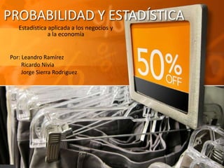 PROBABILIDAD Y ESTADÍSTICA 
Estadística aplicada a los negocios y 
a la economía 
Por: Leandro Ramírez 
Ricardo Nivia 
Jorge Sierra Rodriguez 
 