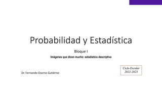 Probabilidad y Estadística
Bloque I
Imágenes que dicen mucho: estadística descriptiva
Ciclo Escolar
2022-2023
Dr. Fernando Osorno Gutiérrez
 