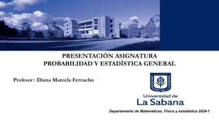 PRESENTACIÓN ASIGNATURA
PROBABILIDAD Y ESTADÍSTICA GENERAL
Departamento de Matemáticas, Física y estadística 2024-1
Profesor : Diana Marcela Ferrucho
 