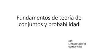 Fundamentos de teoría de
conjuntos y probabilidad
por:
Santiago Castiello
Gustavo Arias
 