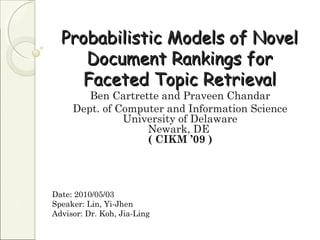 Probabilistic Models of NovelProbabilistic Models of Novel
Document Rankings forDocument Rankings for
Faceted Topic RetrievalFaceted Topic Retrieval
Ben Cartrette and Praveen Chandar
Dept. of Computer and Information Science
University of Delaware
Newark, DE
( CIKM ’09 )
Date: 2010/05/03
Speaker: Lin, Yi-Jhen
Advisor: Dr. Koh, Jia-Ling
 