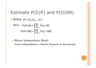 Estimate P(D|R) and P(D|NR)
  Define        D = (d1,d2 ,...,dt )
                                t
        then    P(D | R) = ∏ P(di | R)
                                i=1
                                t

    €          P(D | NR) = ∏ P(di | NR)
                                i=1


€
        Binary Independence Model
€        term independence + binary features in documents
 