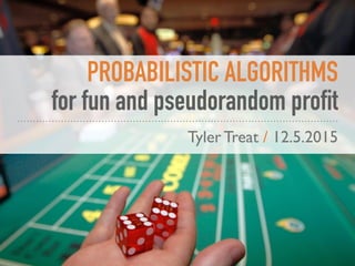 PROBABILISTIC ALGORITHMS
for fun and pseudorandom profit
Tyler Treat / 12.5.2015
 