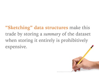 “Sketching” data structures make this
trade by storing a summary of the dataset
when storing it entirely is prohibitively
...