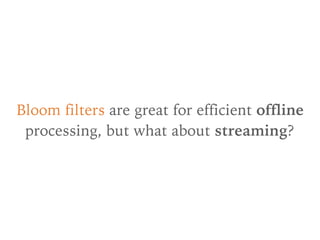 Bloom filters are great for efficient offline
processing, but what about streaming?
 