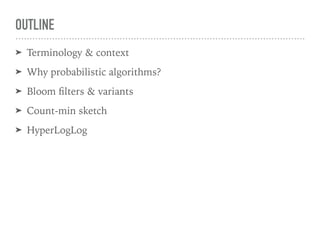 OUTLINE
➤ Terminology & context
➤ Why probabilistic algorithms?
➤ Bloom ﬁlters & variants
➤ Count-min sketch
➤ HyperLogLog
 