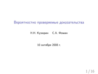 Вероятностно проверяемые доказательства

         Н.Н. Кузюрин   С.А. Фомин



             10 октября 2008 г.




                                          1 / 16
 