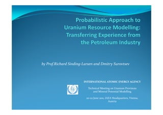 by Prof.Richard Sinding‐Larsen and Dmitry Surovtsev



                        INTERNATIONAL ATOMIC ENERGY AGENCY

                           Technical Meeting on Uranium Provinces 
                               and Mineral Potential Modelling

                         20‐22 June 2011, IAEA Headquarters, Vienna, 
                                            Austria
 