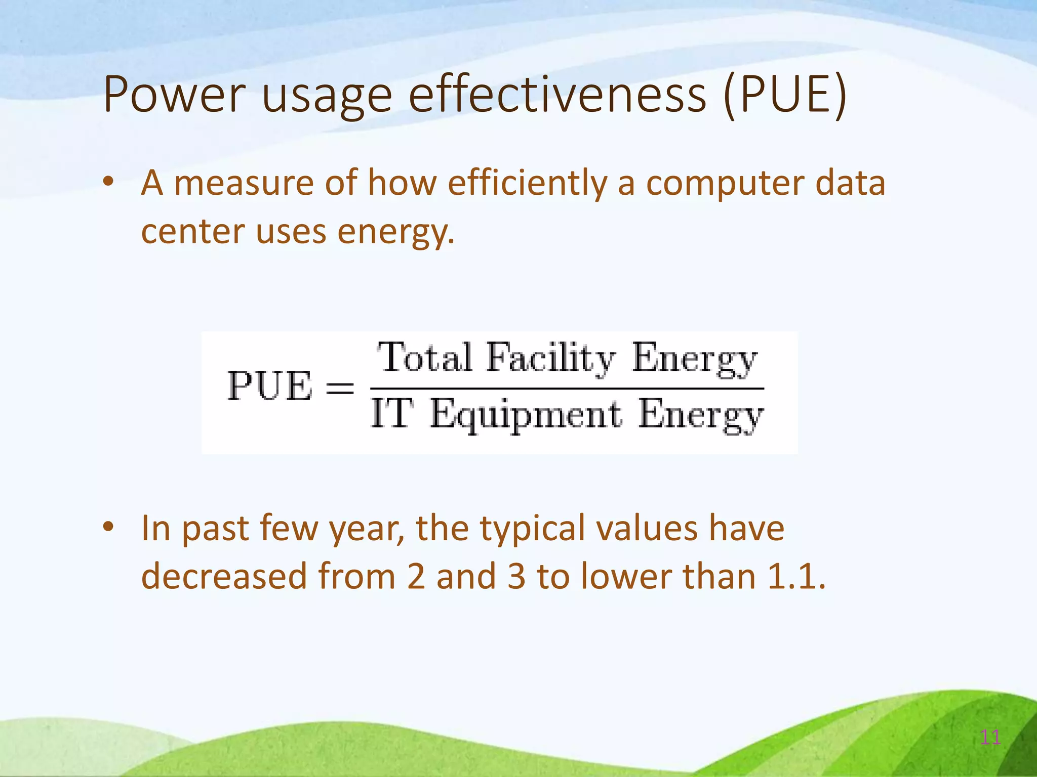 Power usage effectiveness (PUE)
• A measure of how efficiently a computer data
center uses energy.
• In past few year, the typical values have
decreased from 2 and 3 to lower than 1.1.
11
 