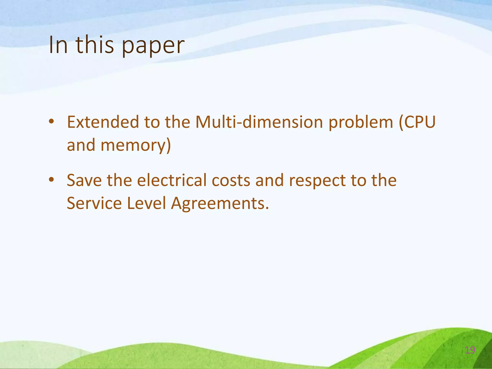 In this paper
• Extended to the Multi-dimension problem (CPU
and memory)
• Save the electrical costs and respect to the
Service Level Agreements.
19
 