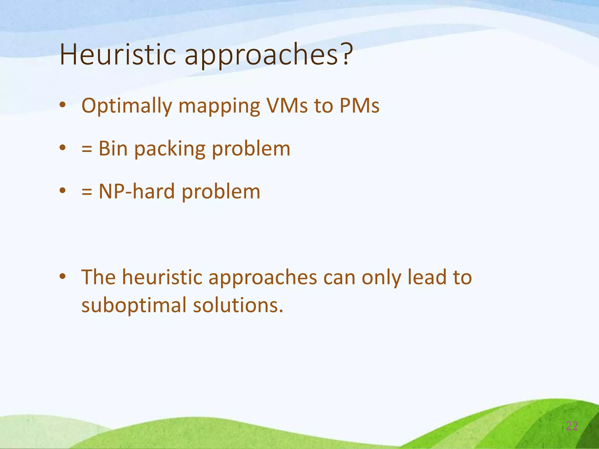 Heuristic approaches?
• Optimally mapping VMs to PMs
• = Bin packing problem
• = NP-hard problem
• The heuristic approaches can only lead to
suboptimal solutions.
22
 