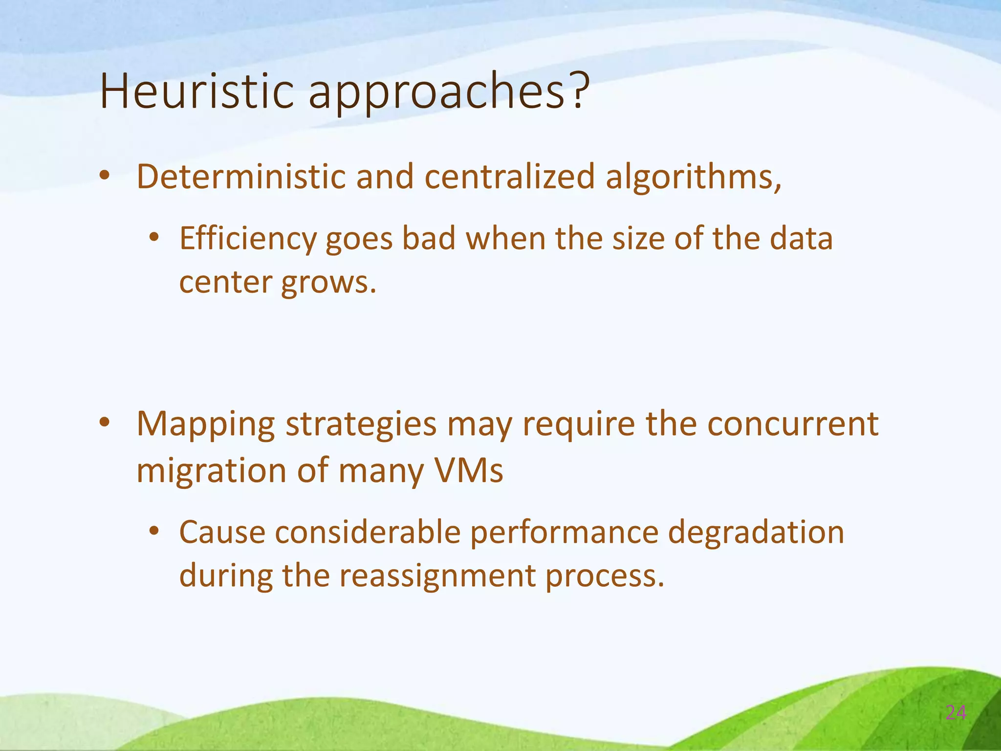 Heuristic approaches?
• Deterministic and centralized algorithms,
• Efficiency goes bad when the size of the data
center grows.
• Mapping strategies may require the concurrent
migration of many VMs
• Cause considerable performance degradation
during the reassignment process.
24
 