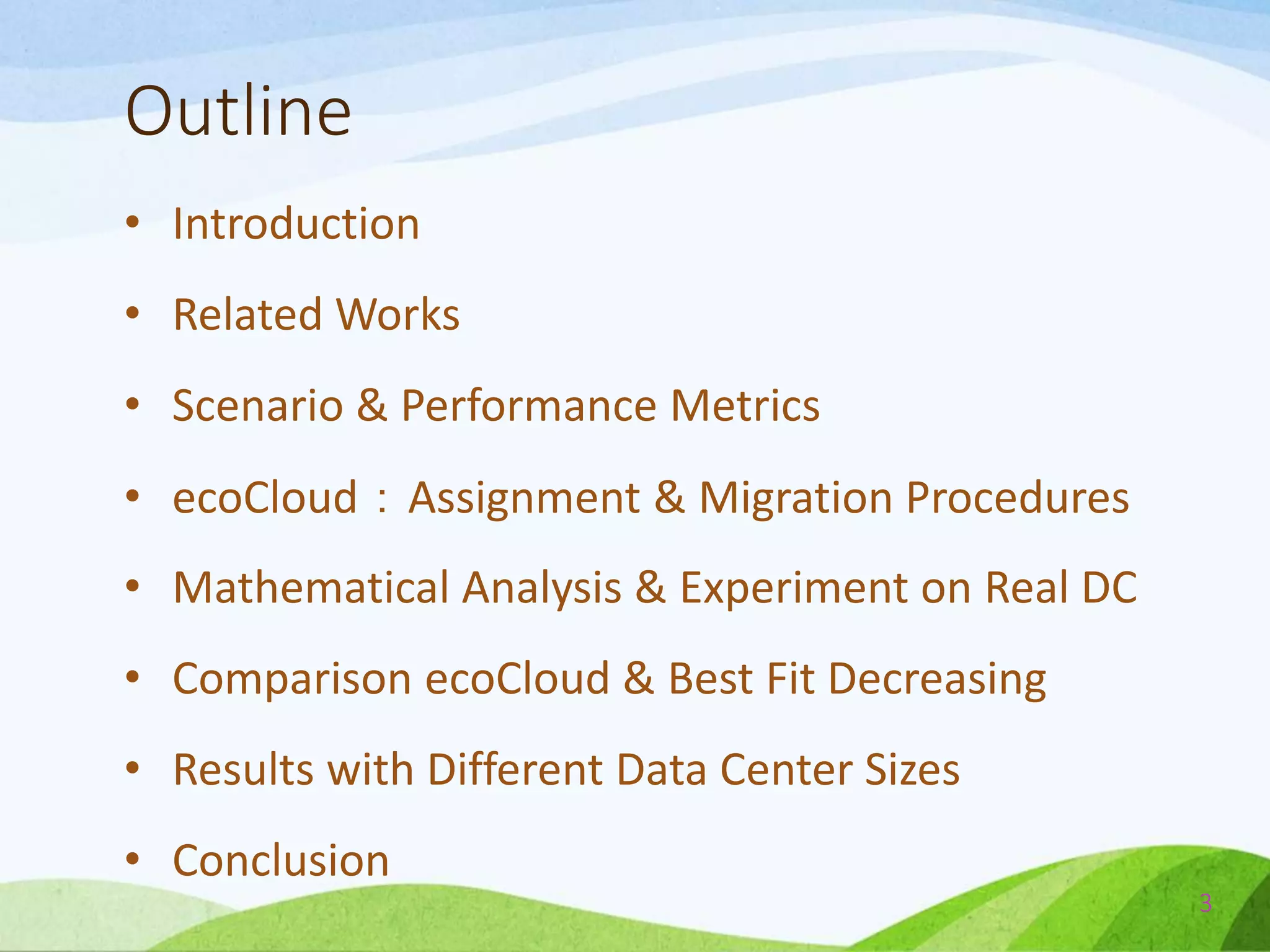 Outline
• Introduction
• Related Works
• Scenario & Performance Metrics
• ecoCloud：Assignment & Migration Procedures
• Mathematical Analysis & Experiment on Real DC
• Comparison ecoCloud & Best Fit Decreasing
• Results with Different Data Center Sizes
• Conclusion
3
 