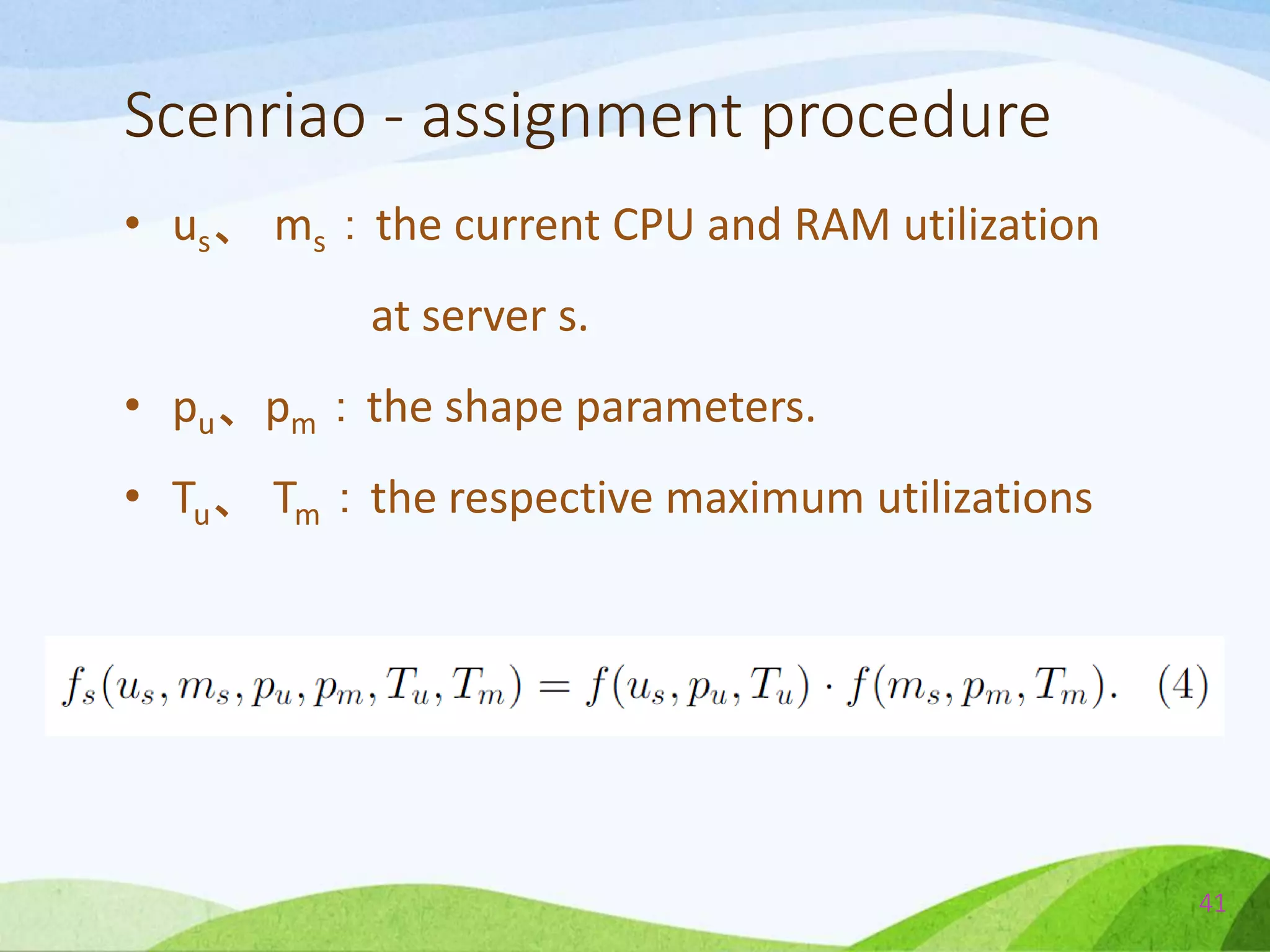 Scenriao - assignment procedure
• us、 ms：the current CPU and RAM utilization
at server s.
• pu、pm：the shape parameters.
• Tu、 Tm：the respective maximum utilizations
41
 