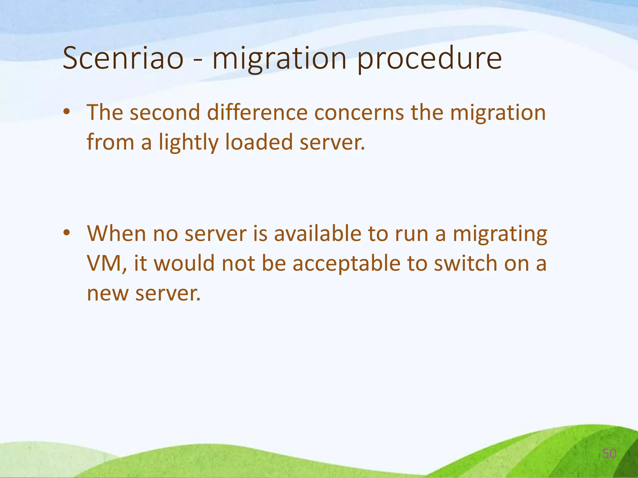 Scenriao - migration procedure
• The second difference concerns the migration
from a lightly loaded server.
• When no server is available to run a migrating
VM, it would not be acceptable to switch on a
new server.
50
 