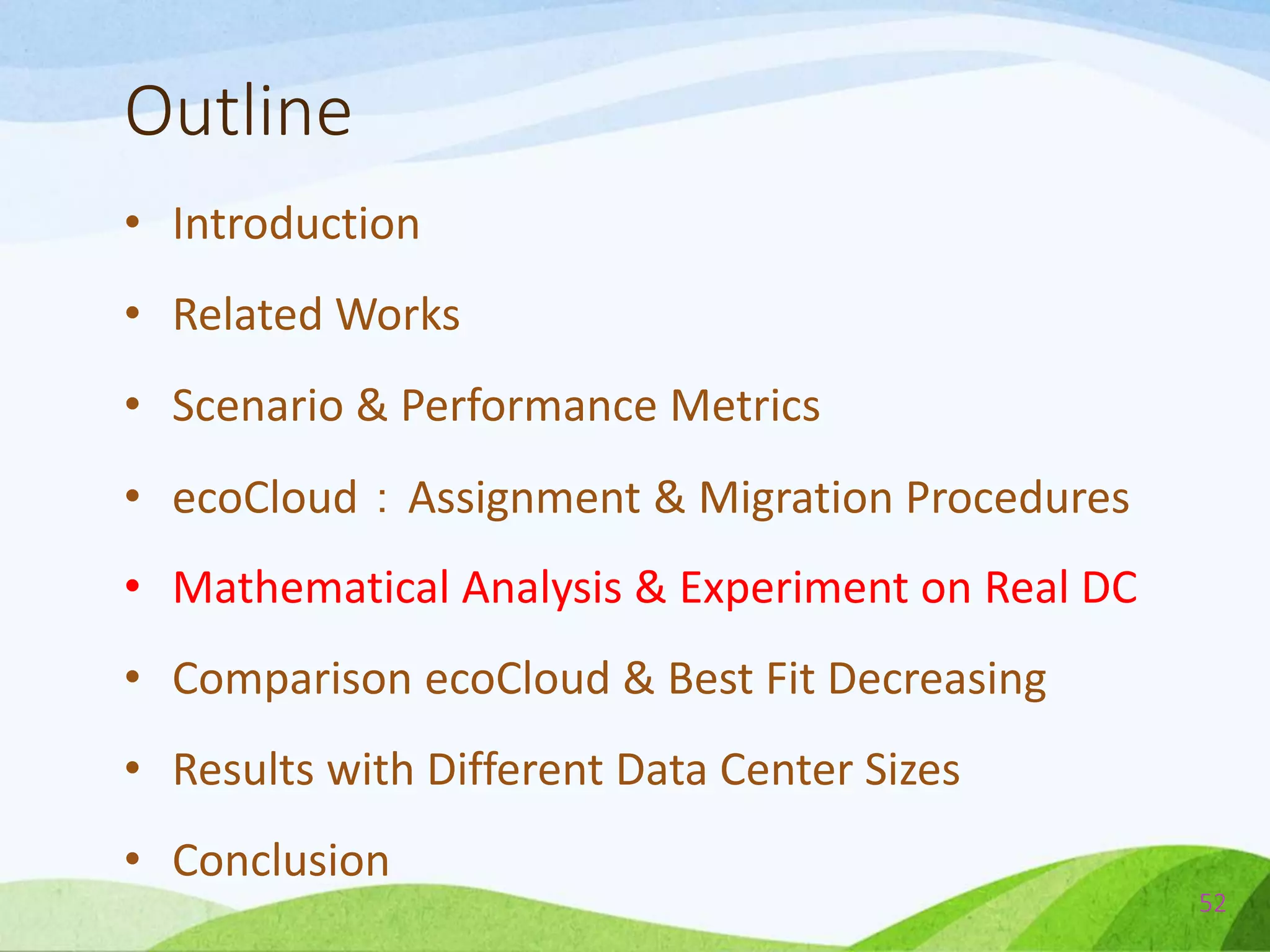 Outline
• Introduction
• Related Works
• Scenario & Performance Metrics
• ecoCloud：Assignment & Migration Procedures
• Mathematical Analysis & Experiment on Real DC
• Comparison ecoCloud & Best Fit Decreasing
• Results with Different Data Center Sizes
• Conclusion
52
 