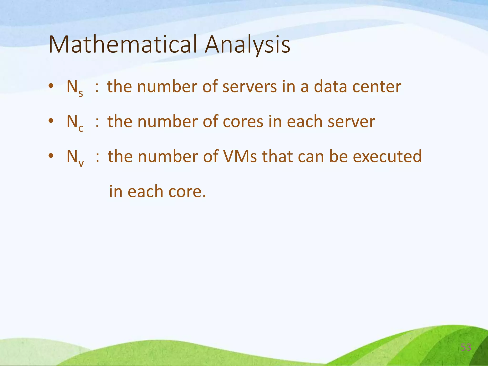 Mathematical Analysis
• Ns ：the number of servers in a data center
• Nc ：the number of cores in each server
• Nv ：the number of VMs that can be executed
in each core.
53
 