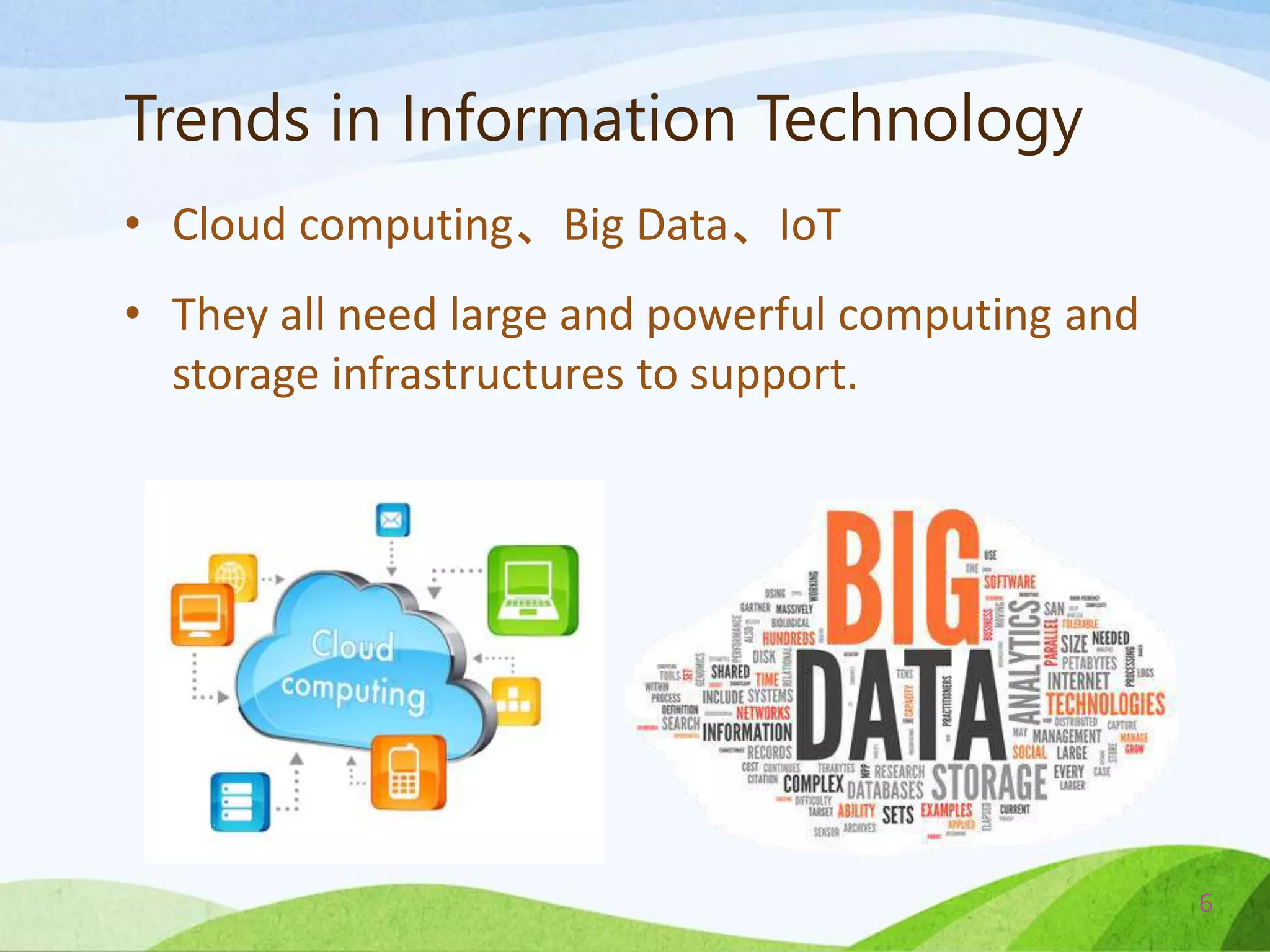 • Cloud computing、Big Data、IoT
• They all need large and powerful computing and
storage infrastructures to support.
6
Trends in Information Technology
 