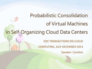 Probabilistic Consolidation
of Virtual Machines
in Self-Organizing Cloud Data Centers
IEEE TRANSACTIONS ON CLOUD
COMPUTING, JULY-DECEMBER 2013
Speaker: Caroline
 
