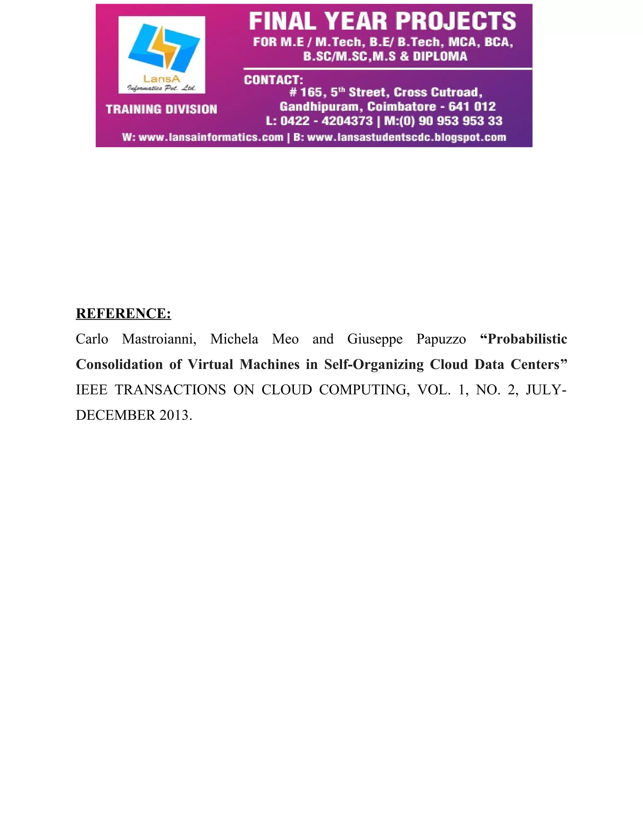 REFERENCE: 
Carlo Mastroianni, Michela Meo and Giuseppe Papuzzo “Probabilistic 
Consolidation of Virtual Machines in Self-Organizing Cloud Data Centers” 
IEEE TRANSACTIONS ON CLOUD COMPUTING, VOL. 1, NO. 2, JULY-DECEMBER 
2013. 
