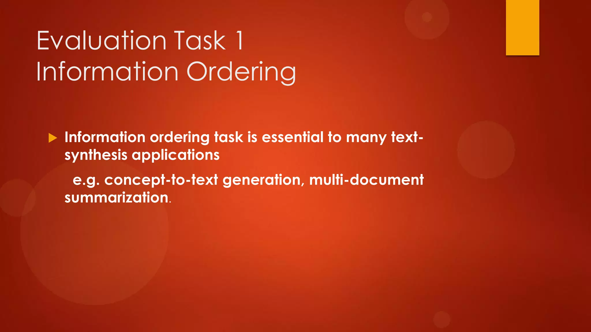 Evaluation Task 1
Information Ordering
 Information ordering task is essential to many text-
synthesis applications
e.g. concept-to-text generation, multi-document
summarization.
 