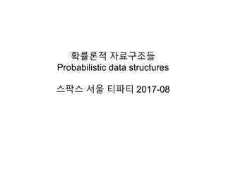 확률론적 자료구조들
Probabilistic data structures
스팍스 서울 티파티 2017-08
 