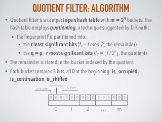 QUOTIENT FILTER: ALGORITHM
• Quotient ﬁlter is a compact open hash table with m = 2
q
buckets. The
hash table employs quot...