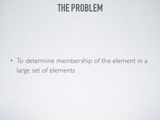 • To determine membership of the element in a
large set of elements
THE PROBLEM
 