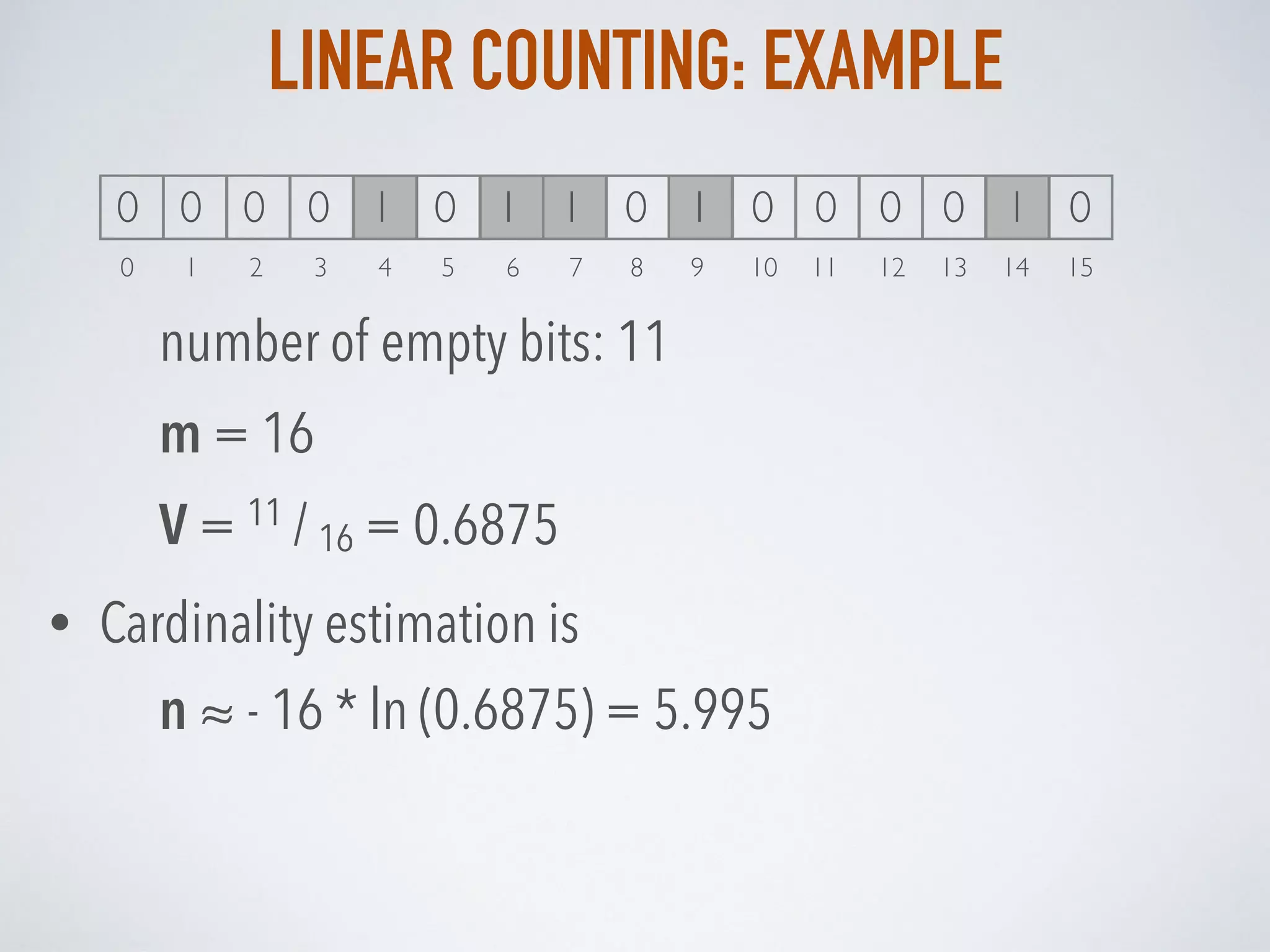 LINEAR COUNTING: EXAMPLE
number of empty bits: 11
m = 16
V = 11 / 16 = 0.6875
0 1 2 3 4 5 6 7 8 9 10 11 12 13 14 15
0 0 0 0 1 0 1 1 0 1 0 0 0 0 1 0
• Cardinality estimation is
n ≈ - 16 * ln (0.6875) = 5.995
 
