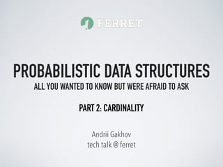 tech talk @ ferret
Andrii Gakhov
PROBABILISTIC DATA STRUCTURES
ALL YOU WANTED TO KNOW BUT WERE AFRAID TO ASK
PART 2: CARDINALITY