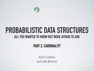tech talk @ ferret
Andrii Gakhov
PROBABILISTIC DATA STRUCTURES
ALL YOU WANTED TO KNOW BUT WERE AFRAID TO ASK
PART 2: CARDINALITY
 