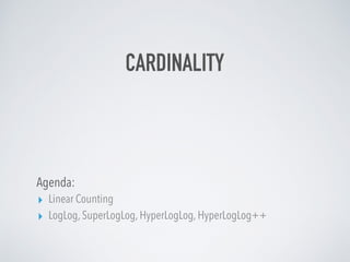 CARDINALITY
Agenda:
▸ Linear Counting
▸ LogLog, SuperLogLog, HyperLogLog, HyperLogLog++
 