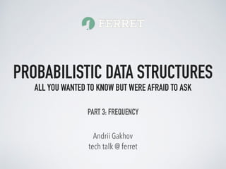 tech talk @ ferret
Andrii Gakhov
PROBABILISTIC DATA STRUCTURES
ALL YOU WANTED TO KNOW BUT WERE AFRAID TO ASK
PART 3: FREQU...