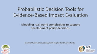 Probabilistic Decision Tools for
Evidence-Based Impact Evaluation
Modeling real-world complexities to support
development policy decisions.
Caroline Muchiri, Eike Luedeling, Keith Shepherd and Yvonne Tamba
 