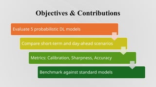 Objectives & Contributions
Evaluate 5 probabilistic DL models
Compare short-term and day-ahead scenarios
Metrics: Calibration, Sharpness, Accuracy
Benchmark against standard models
 