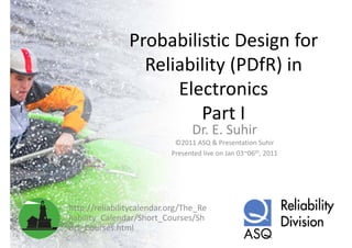Probabilistic Design for 
                  Reliability (PDfR) in 
                      Electronics
                      El        i
                         Part I
                         Part I
                                 Dr. E. Suhir
                            ©2011 ASQ & Presentation Suhir
                           Presented live on Jan 03~06th, 2011




http://reliabilitycalendar.org/The_Re
liability_Calendar/Short_Courses/Sh
liability Calendar/Short Courses/Sh
ort_Courses.html
 