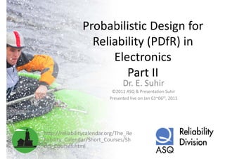 Probabilistic Design for 
                  Reliability (PDfR) in 
                      Electronics
                      El        i
                         Part II
                         Part II
                                 Dr. E. Suhir
                            ©2011 ASQ & Presentation Suhir
                           Presented live on Jan 03~06th, 2011




http://reliabilitycalendar.org/The_Re
liability_Calendar/Short_Courses/Sh
liability Calendar/Short Courses/Sh
ort_Courses.html
 
