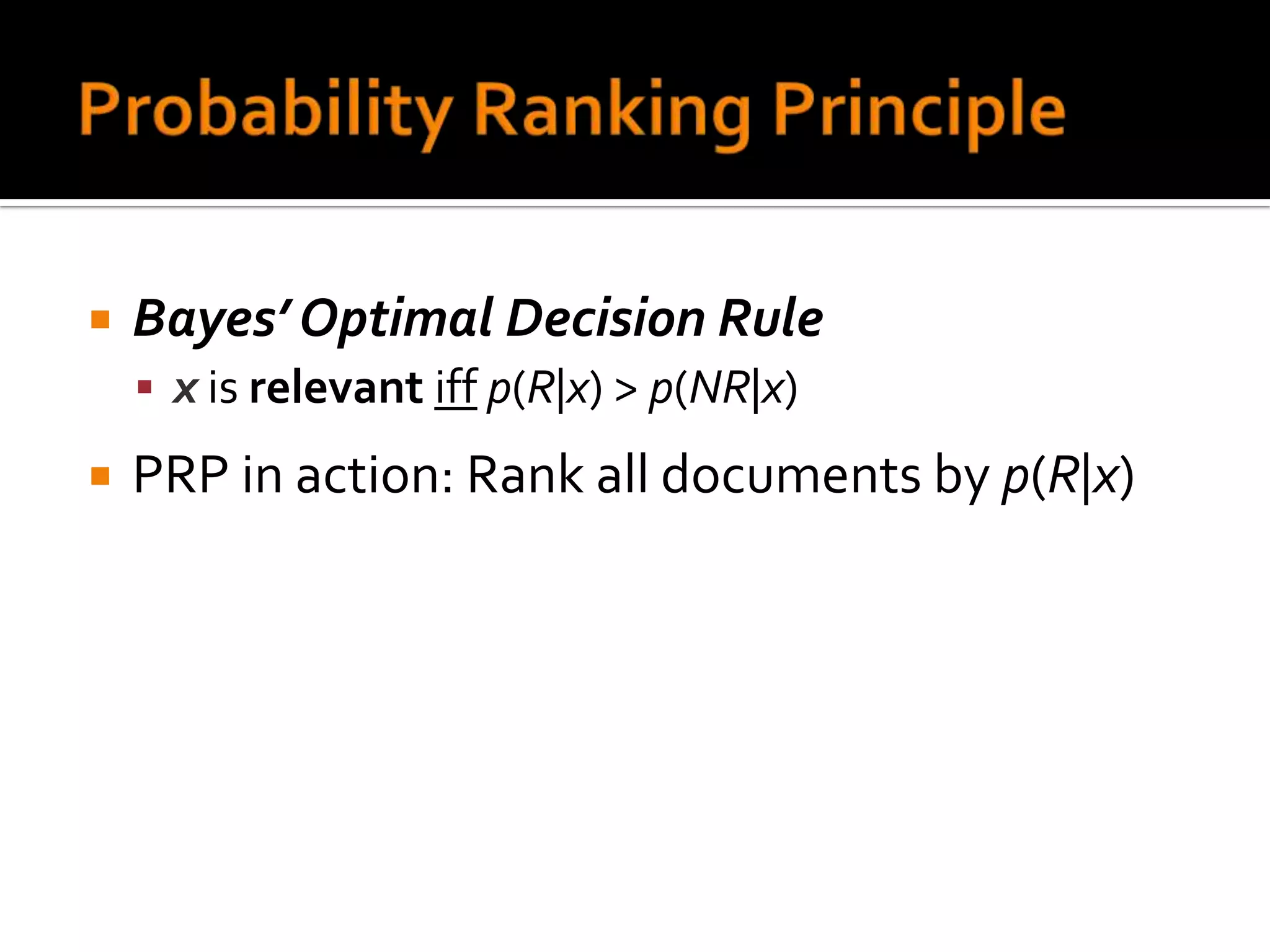    Bayes’ Optimal Decision Rule
     x is relevant iff p(R|x) > p(NR|x)

   PRP in action: Rank all documents by p(R|x)
 